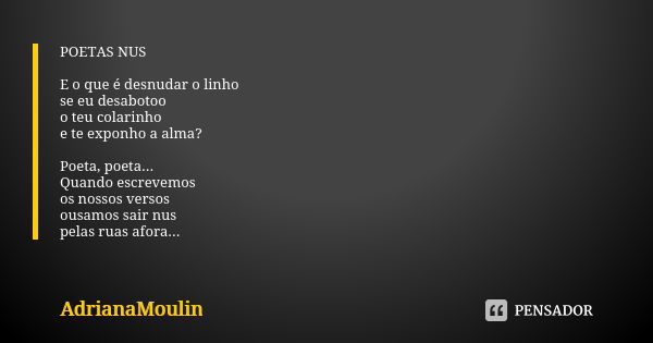 POETAS NUS E o que é desnudar o linho se eu desabotoo o teu colarinho e te exponho a alma? Poeta, poeta... Quando escrevemos os nossos versos ousamos sair nus p... Frase de AdrianaMoulin.