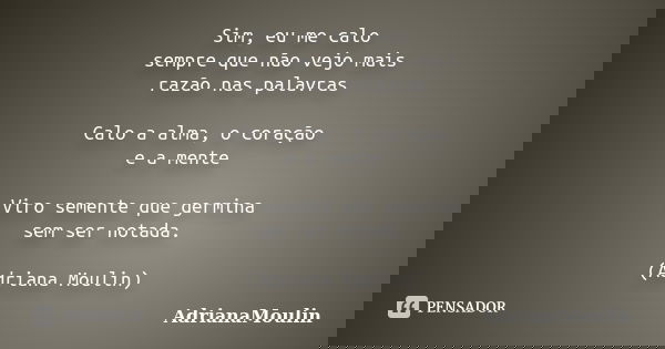 Sim, eu me calo sempre que não vejo mais razão nas palavras Calo a alma, o coração e a mente Viro semente que germina sem ser notada. (Adriana Moulin)... Frase de AdrianaMoulin.