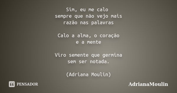 Sim, eu me calo sempre que não vejo mais razão nas palavras Calo a alma, o coração e a mente Viro semente que germina sem ser notada. (Adriana Moulin)... Frase de AdrianaMoulin.