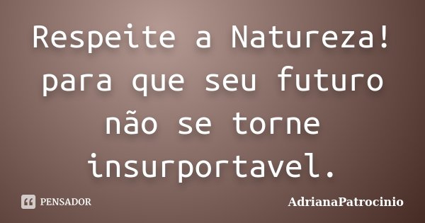 Respeite a Natureza! para que seu futuro não se torne insurportavel.... Frase de AdrianaPatrocinio.