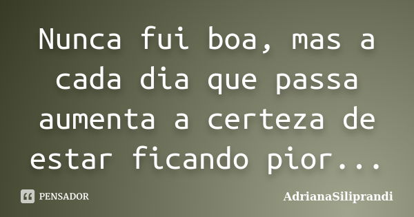 Nunca fui boa, mas a cada dia que passa aumenta a certeza de estar ficando pior...... Frase de AdrianaSiliprandi.