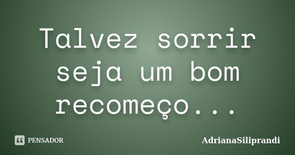 Talvez sorrir seja um bom recomeço...... Frase de AdrianaSiliprandi.