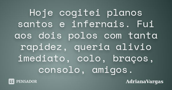 Hoje cogitei planos santos e infernais. Fui aos dois polos com tanta rapidez, queria alivio imediato, colo, braços, consolo, amigos.... Frase de AdrianaVargas.