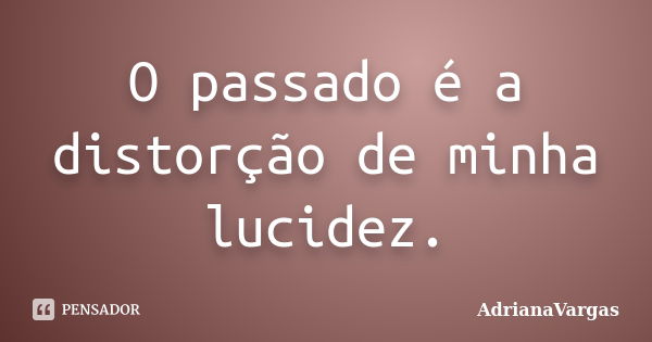 O passado é a distorção de minha lucidez.... Frase de AdrianaVargas.