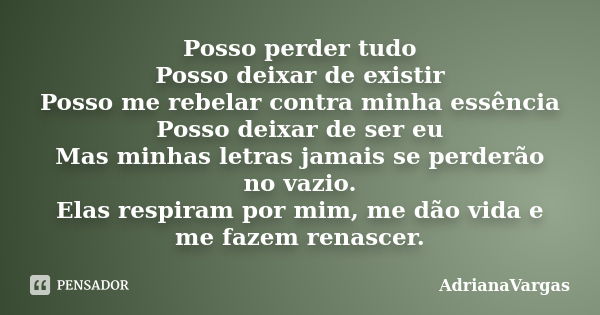 Posso perder tudo Posso deixar de existir Posso me rebelar contra minha essência Posso deixar de ser eu Mas minhas letras jamais se perderão no vazio. Elas resp... Frase de AdrianaVargas.