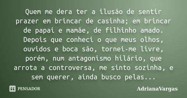 Quem me dera ter a ilusão de sentir prazer em brincar de casinha; em brincar de papai e mamãe, de filhinho amado. Depois que conheci o que meus olhos, ouvidos e... Frase de AdrianaVargas.