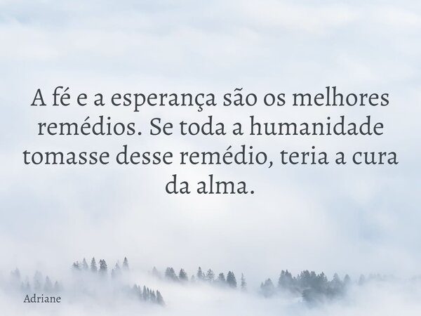 A fé e a esperança são os melhores remédios. Se toda a humanidade tomasse desse remédio, teria a cura da alma.... Frase de Adriane.