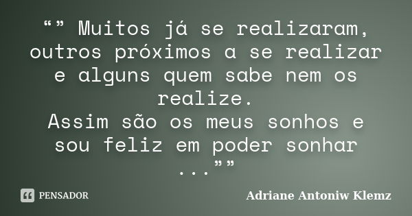 “” Muitos já se realizaram, outros próximos a se realizar e alguns quem sabe nem os realize. Assim são os meus sonhos e sou feliz em poder sonhar ...””... Frase de Adriane Antoniw Klemz.