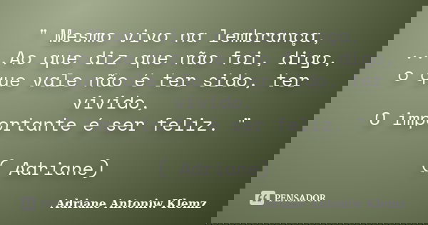 " Mesmo vivo na lembrança, ...Ao que diz que não foi, digo, o que vale não é ter sido, ter vivido, O importante é ser feliz. " ( Adriane)... Frase de Adriane Antoniw Klemz.