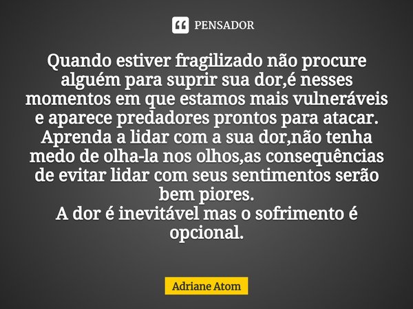 Quando estiver fragilizado não procure alguém para suprir sua dor,é nesses momentos em que estamos mais vulneráveis e aparece predadores prontos para atacar.
Ap... Frase de Adriane Atom.