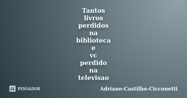 Tantos livros perdidos na biblioteca e vc perdido na televisao... Frase de Adriane-Castilho-Cicconetti.