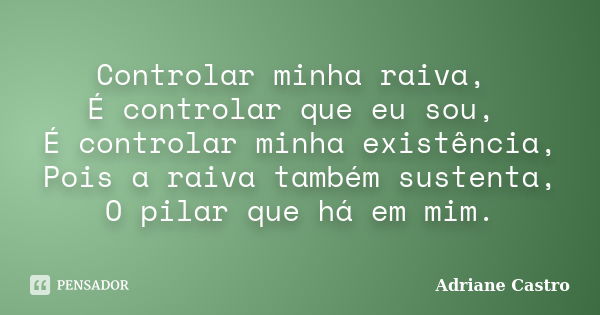 Controlar minha raiva, É controlar que eu sou, É controlar minha existência, Pois a raiva também sustenta, O pilar que há em mim.... Frase de Adriane Castro.