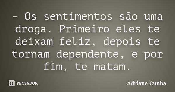 - Os sentimentos são uma droga. Primeiro eles te deixam feliz, depois te tornam dependente, e por fim, te matam.... Frase de Adriane Cunha.