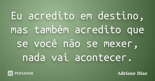 Eu acredito em destino, mas também acredito que se você não se mexer, nada vai acontecer.... Frase de Adriane Dias.