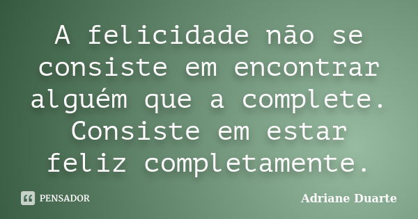 A felicidade não se consiste em encontrar alguém que a complete. Consiste em estar feliz completamente.... Frase de Adriane Duarte.