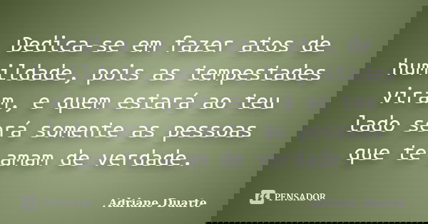 Dedica-se em fazer atos de humildade, pois as tempestades viram, e quem estará ao teu lado será somente as pessoas que te amam de verdade.... Frase de Adriane Duarte.