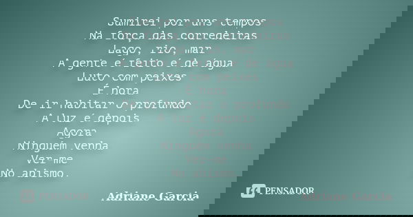 Sumirei por uns tempos Na força das corredeiras Lago, rio, mar A gente é feito é de água Luto com peixes É hora De ir habitar o profundo A luz é depois Agora Ni... Frase de Adriane Garcia.