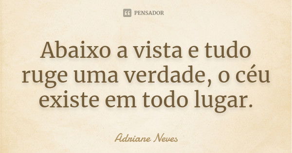 Abaixo a vista e tudo ruge uma verdade, o céu existe em todo lugar.... Frase de Adriane Neves.