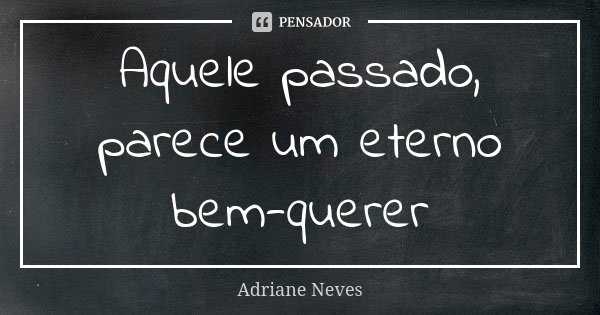 Aquele passado, parece um eterno bem-querer... Frase de Adriane Neves.