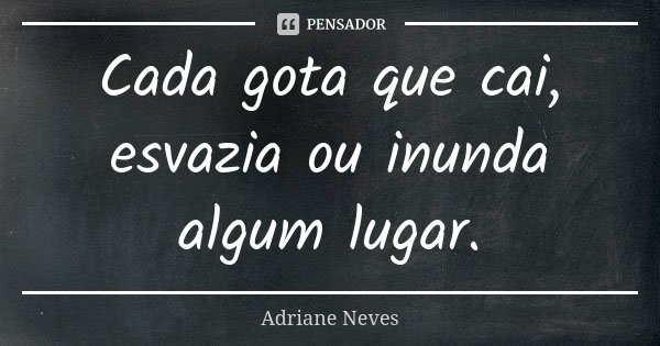 Cada gota que cai, esvazia ou inunda algum lugar.... Frase de Adriane Neves.