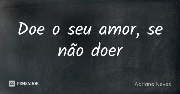 Doe o seu amor, se não doer... Frase de Adriane Neves.