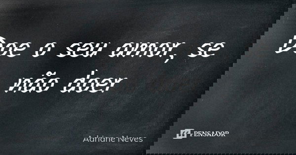 Doe o seu amor, se não doer... Frase de Adriane Neves.