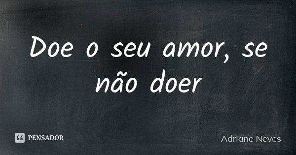 Doe o seu amor, se não doer... Frase de Adriane Neves.