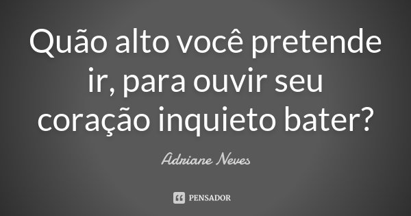Quão alto você pretende ir, para ouvir seu coração inquieto bater?... Frase de Adriane Neves.