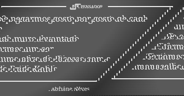 Se pegarmos gosto por gosto de cada um De cada muro levantado E formarmos um ser Teríamos uma obra do Picasso com a monocelha da Frida Kahlo... Frase de Adriane Neves.