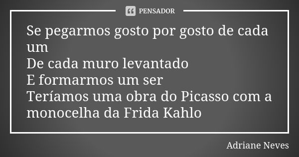 Se pegarmos gosto por gosto de cada um De cada muro levantado E formarmos um ser Teríamos uma obra do Picasso com a monocelha da Frida Kahlo... Frase de Adriane Neves.