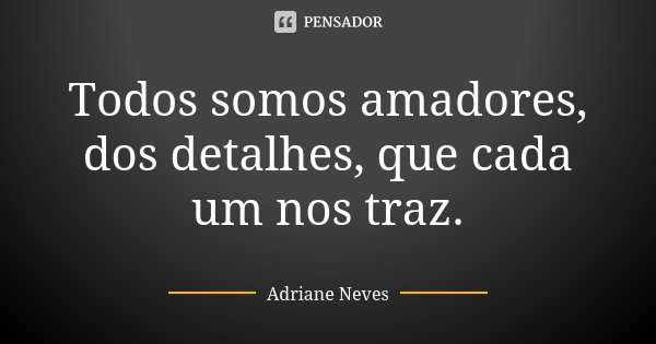 Todos somos amadores, dos detalhes, que cada um nos traz.... Frase de Adriane Neves.