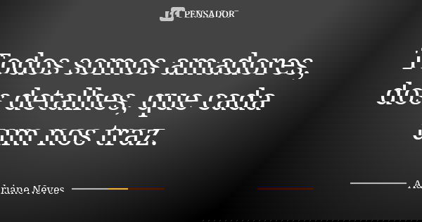 Todos somos amadores, dos detalhes, que cada um nos traz.... Frase de Adriane Neves.