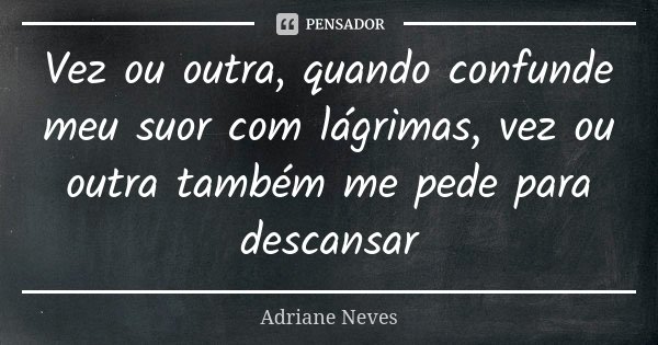 Vez ou outra, quando confunde meu suor com lágrimas, vez ou outra também me pede para descansar... Frase de Adriane Neves.
