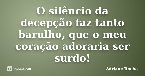 O silêncio da decepção faz tanto barulho, que o meu coração adoraria ser surdo!... Frase de Adriane Rocha.