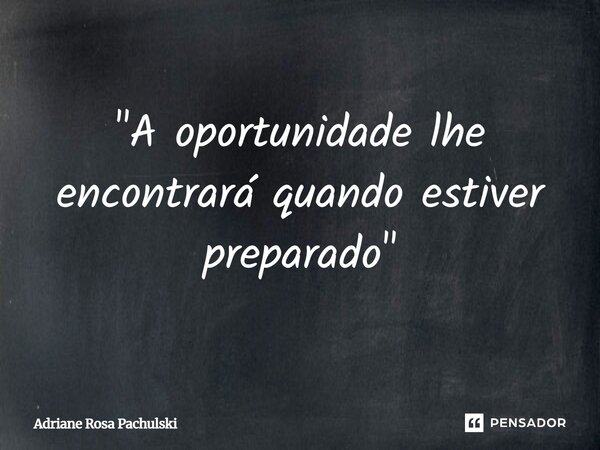 "⁠A oportunidade lhe encontrará quando estiver preparado"... Frase de Adriane Rosa Pachulski.