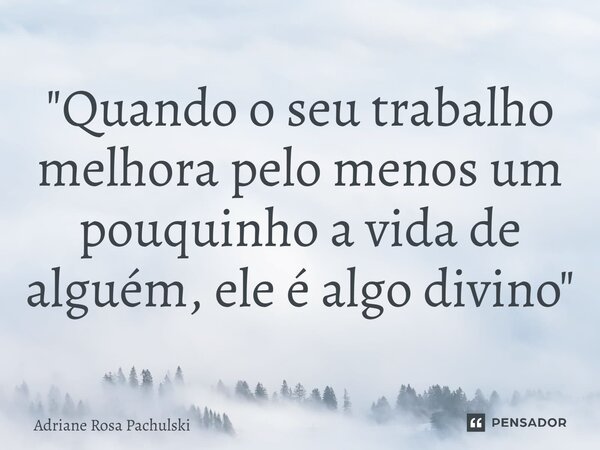 ⁠"Quando o seu trabalho melhora pelo menos um pouquinho a vida de alguém, ele é algo divino"... Frase de Adriane Rosa Pachulski.