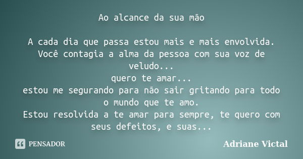 Ao alcance da sua mão A cada dia que passa estou mais e mais envolvida. Você contagia a alma da pessoa com sua voz de veludo... quero te amar... estou me segura... Frase de Adriane Victal.