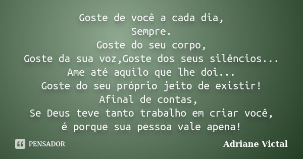 Goste de você a cada dia, Sempre. Goste do seu corpo, Goste da sua voz,Goste dos seus silêncios... Ame até aquilo que lhe doi... Goste do seu próprio jeito de e... Frase de Adriane Victal.