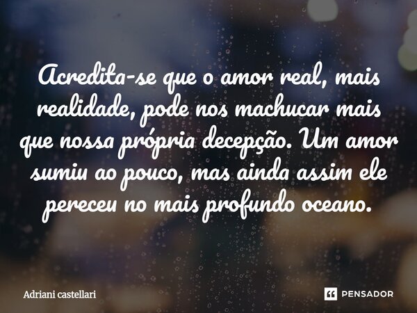 ⁠Acredita-se que o amor real, mais realidade, pode nos machucar mais que nossa própria decepção. Um amor sumiu ao pouco, mas ainda assim ele pereceu no mais pro... Frase de adriani castellari.