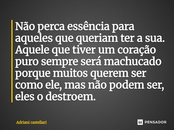 ⁠Não perca essência para aqueles que queriam ter a sua. Aquele que tiver um coração puro sempre será machucado porque muitos querem ser como ele, mas não podem ... Frase de adriani castellari.