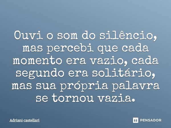 ⁠Ouvi o som do silêncio, mas percebi que cada momento era vazio, cada segundo era solitário, mas sua própria palavra se tornou vazia.... Frase de adriani castellari.