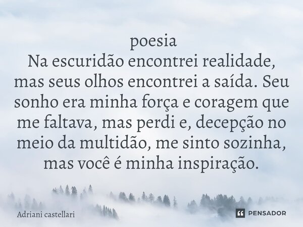  poesia Na escuridão encontrei realidade, mas seus olhos encontrei a saída. Seu sonho era minha força e coragem que me faltava, mas perdi e, decepção no meio d... Frase de adriani castellari.