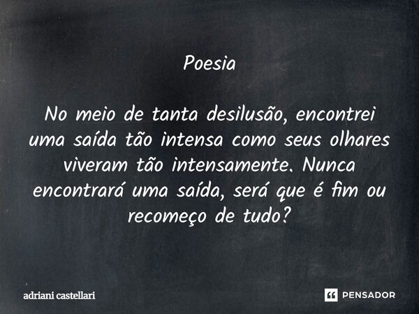 Poesia No meio de tanta desilusão, encontrei uma saída tão intensa como seus olhares viveram tão intensamente. Nunca encontrará uma saída, será que é fim ou rec... Frase de Adriani castellari.