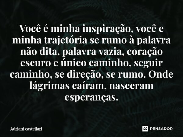 Você é minha inspiração, você e minha trajetória se rumo à palavra não dita, palavra vazia, coração escuro e único caminho, seguir caminho, se direção, se rumo... Frase de adriani castellari.