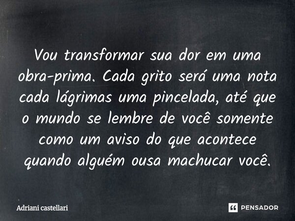 Vou transformar sua dor em uma obra-prima. Cada grito será uma nota cada lágrimas uma pincelada, até que o mundo se lembre de você somente como um aviso do que... Frase de adriani castellari.