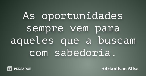 As oportunidades sempre vem para aqueles que a buscam com sabedoria.... Frase de Adrianilson Silva.