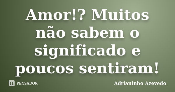 Amor!? Muitos não sabem o significado e poucos sentiram!... Frase de Adrianinho Azevedo.