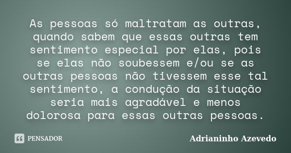 As pessoas só maltratam as outras, quando sabem que essas outras tem sentimento especial por elas, pois se elas não soubessem e/ou se as outras pessoas não tive... Frase de Adrianinho Azevedo.