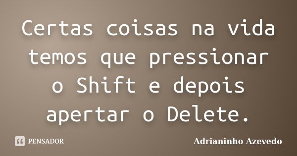Certas coisas na vida temos que pressionar o Shift e depois apertar o Delete.... Frase de Adrianinho Azevedo.