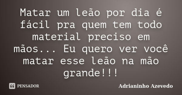 Matar um leão por dia é fácil pra quem tem todo material preciso em mãos... Eu quero ver você matar esse leão na mão grande!!!... Frase de Adrianinho Azevedo.